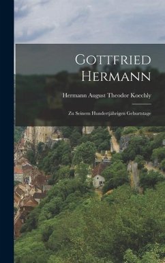 Gottfried Hermann: Zu Seinem Hundertjährigen Geburtstage - August Theodor Koechly, Hermann