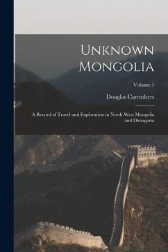 Unknown Mongolia: A Record of Travel and Exploration in North-West Mongolia and Dzungaria; Volume 1 - Carruthers, Douglas