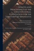Debates and Proceedings of the Constitutional Convention for the Territory of Minnesota: To Form a State Constitution Preparatory To its Admission Int