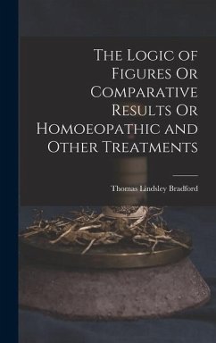 The Logic of Figures Or Comparative Results Or Homoeopathic and Other Treatments - Bradford, Thomas Lindsley