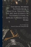 The Metal Worker Pattern Book. A Practical Treatise On The Art And Science Of Pattern Cutting As Applied To Sheet Metal Work