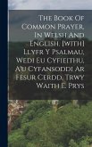 The Book Of Common Prayer, In Welsh And English. [with] Llyfr Y Psalmau, Wedi Eu Cyfieithu, A'u Cyfansoddi Ar Fesur Cerdd, Trwy Waith E. Prys