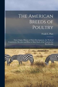 The American Breeds of Poultry: Their Origin, History of Their Development, the Work of Constructive Breeders and How to Mate Each of the Varieties fo - Platt, Frank L.