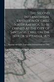 The Second International Exhibition Of Chili, South America, To Be Opened At The City Of Santiago, Chili, On The 16th Of September, 1875