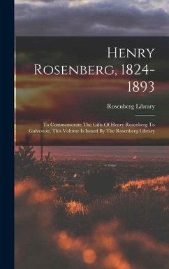 Henry Rosenberg, 1824-1893: To Commemorate The Gifts Of Henry Rosenberg To Galveston, This Volume Is Issued By The Rosenberg Library - Library, Rosenberg