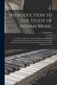 Introduction to the Study of Indian Music; an Attempt to Reconcile Modern Hindustani Music With Ancient Musical Theory and to Propound an Accurate and - Clements, E.