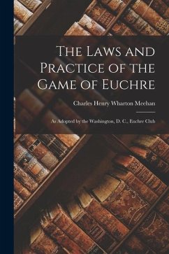 The Laws and Practice of the Game of Euchre: As Adopted by the Washington, D. C., Euchre Club - Meehan, Charles Henry Wharton