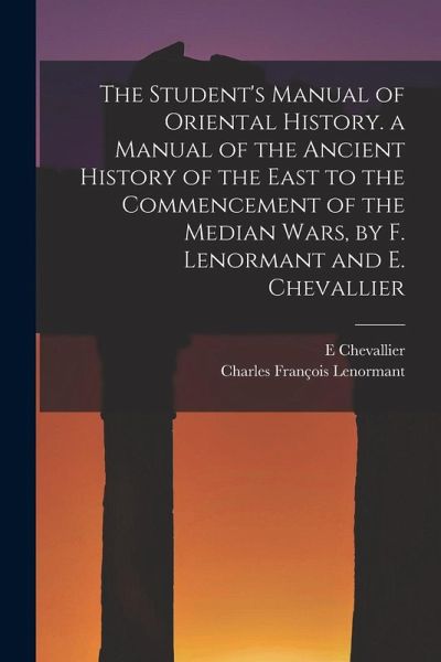 The Student's Manual of Oriental History. a Manual of the Ancient History of the East to the Commencement of the Median Wars, by F. Lenormant and E. Chevallier