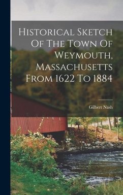 Historical Sketch Of The Town Of Weymouth, Massachusetts From 1622 To 1884 - Nash, Gilbert