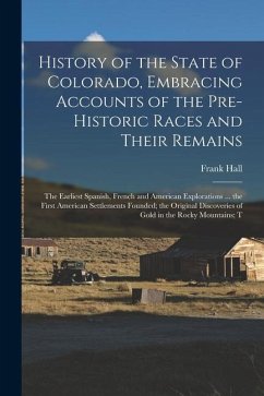 History of the State of Colorado, Embracing Accounts of the Pre-historic Races and Their Remains; the Earliest Spanish, French and American Exploratio - Hall, Frank