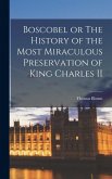 Boscobel or The History of the Most Miraculous Preservation of King Charles II Boscobel or The History of the Most Miraculous Preservation of King Charles II