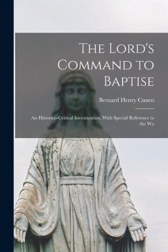 The Lord's Command to Baptise; an Historico-critical Investigation, With Special Reference to the Wo - Cuneo, Bernard Henry