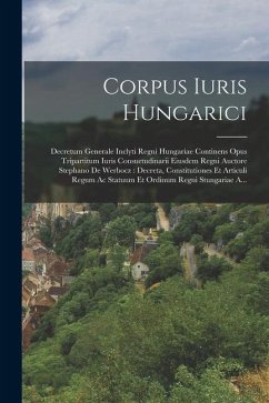 Corpus Iuris Hungarici: Decretum Generale Inclyti Regni Hungariae Continens Opus Tripartitum Iuris Consuetudinarii Eiusdem Regni Auctore Steph - Anonymous