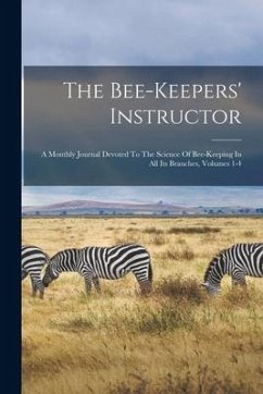 The Bee-keepers' Instructor: A Monthly Journal Devoted To The Science Of Bee-keeping In All Its Branches, Volumes 1-4 - Anonymous