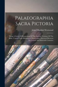 Palaeographia Sacra Pictoria: Being A Series Of Illustrations Of The Ancient Versions Of The Bible, Copied From Illuminated Manuscripts, Executed Be - Westwood, John Obadiah