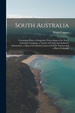 South Australia: Containing Hints to Emigrants, Proceedings of the South Australian Company, a Variety of Useful and Authentic Informat - Capper, Henry