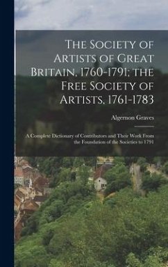 The Society of Artists of Great Britain, 1760-1791; the Free Society of Artists, 1761-1783: A Complete Dictionary of Contributors and Their Work From - Graves, Algernon