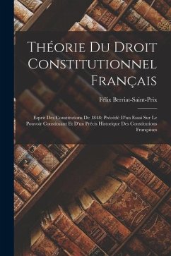 Théorie Du Droit Constitutionnel Français: Esprit Des Constitutions De 1848; Précédé D'un Essai Sur Le Pouvoir Constituant Et D'un Précis Historique D - Berriat-Saint-Prix, Félix