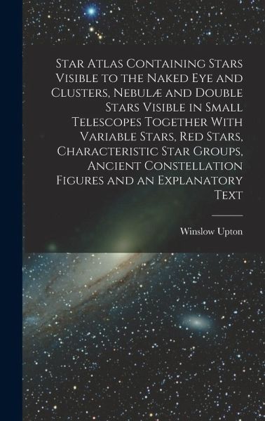 Star Atlas Containing Stars Visible to the Naked eye and Clusters, Nebulæ and Double Stars Visible in Small Telescopes Together With Variable Stars, red Stars, Characteristic Star Groups, Ancient Constellation Figures and an Explanatory Text Star Atlas Containing Stars Visible to the Naked eye and Clusters, Nebulæ and Double Stars Visible in Small Telescopes Together With Variable Stars, red Stars, Characteristic Star Groups, Ancient Constellation Figures and an Explanatory Text