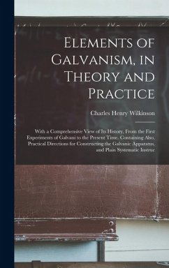 Elements of Galvanism, in Theory and Practice: With a Comprehensive View of Its History, From the First Experiments of Galvani to the Present Time. Co - Wilkinson, Charles Henry