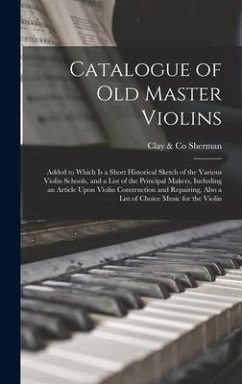 Catalogue of old Master Violins; Added to Which is a Short Historical Sketch of the Various Violin Schools, and a List of the Principal Makers, Including an Article Upon Violin Construction and Repairing, Also a List of Choice Music for the Violin - Sherman, Clay & Co