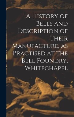 A History of Bells and Description of Their Manufacture, as Practised at the Bell Foundry, Whitechapel - Anonymous