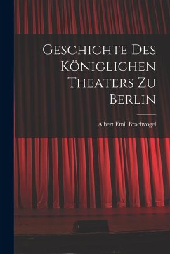 Geschichte des Königlichen Theaters zu Berlin - Brachvogel, Albert Emil Geschichte des Königlichen Theaters zu Berlin - Brachvogel, Albert Emil