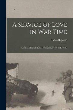 A Service of Love in war Time: American Friends Relief Work in Europe, 1917-1919 - Jones, Rufus M.