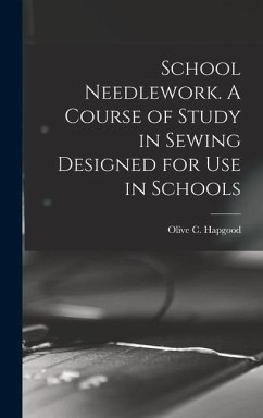 School Needlework. A Course of Study in Sewing Designed for Use in Schools - Hapgood, Olive C