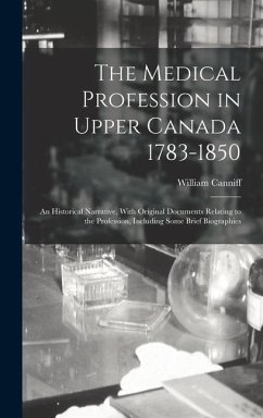 The Medical Profession in Upper Canada 1783-1850: An Historical Narrative, With Original Documents Relating to the Profession, Including Some Brief Bi - Canniff, William