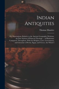 Indian Antiquities: Or, Dissertations, Relative to the Ancient Geographic Divisions, the Pure System of Primeval Theology ... of Hindostan - Maurice, Thomas