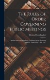 The Rules of Order Governing Public Meetings: Together With the Methods of Organizing and Conducting Societies, Associations ... Etc., Etc.