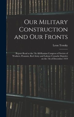 Our Military Construction and our Fronts; Report Read at the 7th All-Russian Congress of Soviets of Workers, Peasants, Red Army and Labour Cossacks Deputies on the 7th of December 1919 - Trotsky, Leon