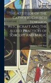 The Attitude of the Catholic Church Towards Witchcraft and the Allied Practices of Sorcery and Magic