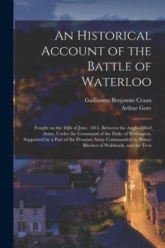 An Historical Account of the Battle of Waterloo: Fought on the 18th of June, 1815, Between the Anglo-Allied Army, Under the Command of the Duke of Wel - Gore, Arthur; Craan, Guillaume Benjamin