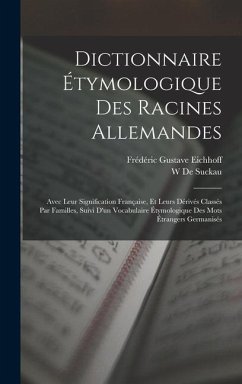 Dictionnaire Étymologique Des Racines Allemandes: Avec Leur Signification Française, Et Leurs Dérivés Classés Par Familles, Suivi D'un Vocabulaire Éty - Eichhoff, Frédéric Gustave; De Suckau, W.