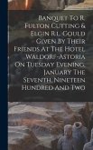 Banquet To R. Fulton Cutting & Elgin R.l. Gould Given By Their Friends At The Hotel Waldorf-astoria On Tuesday Evening, January The Seventh, Nineteen Hundred And Two