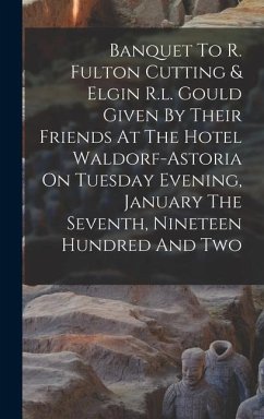 Banquet To R. Fulton Cutting & Elgin R.l. Gould Given By Their Friends At The Hotel Waldorf-astoria On Tuesday Evening, January The Seventh, Nineteen Hundred And Two - Anonymous