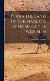 Persia the Land of the Magi, or, The Home of the Wise Men