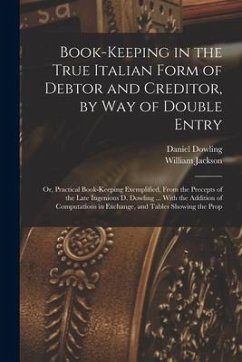 Book-keeping in the True Italian Form of Debtor and Creditor, by way of Double Entry; or, Practical Book-keeping Exemplified, From the Precepts of the - Jackson, William; Dowling, Daniel