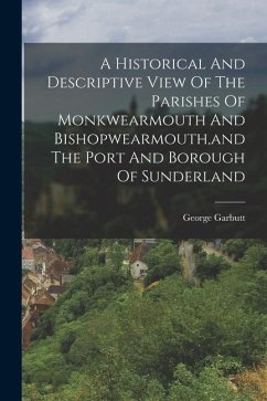 A Historical And Descriptive View Of The Parishes Of Monkwearmouth And Bishopwearmouth, and The Port And Borough Of Sunderland - Garbutt, George