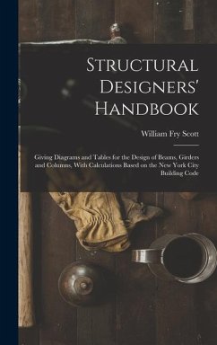 Structural Designers' Handbook; Giving Diagrams and Tables for the Design of Beams, Girders and Columns, With Calculations Based on the New York City Building Code - Scott, William Fry