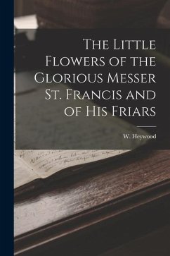 The Little Flowers of the Glorious Messer St. Francis and of His Friars - Heywood, W.