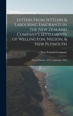 Letters From Settlers & Labouring Emigrants in the New Zealand Company's Settlements of Wellington, Nelson, & New Plymouth: From February, 1842, to Ja