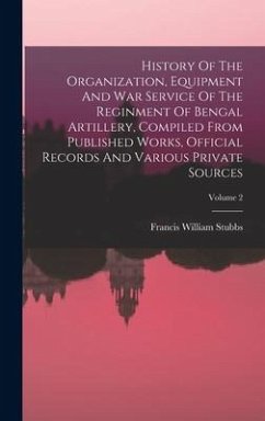 History Of The Organization, Equipment And War Service Of The Reginment Of Bengal Artillery, Compiled From Published Works, Official Records And Vario - Stubbs, Francis William