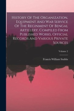 History Of The Organization, Equipment And War Service Of The Reginment Of Bengal Artillery, Compiled From Published Works, Official Records And Vario - Stubbs, Francis William
