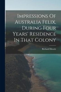 Impressions Of Australia Felix, During Four Years' Residence In That Colony - Howitt, Richard