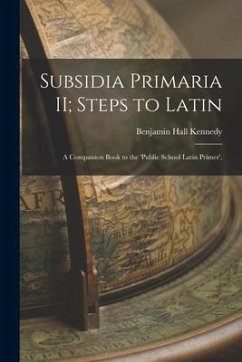 Subsidia Primaria II; Steps to Latin: A Companion Book to the 'Public School Latin Primer', - Kennedy, Benjamin Hall