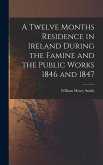 A Twelve Months Residence in Ireland During the Famine and the Public Works 1846 and 1847