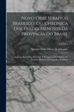 Novo Orbe Serafico Brasilico; Ou, Chronica Dos Frades Menores Da Provincia Do Brasil: Impressa Em Lisboa Em 1761, E Reimpressa Por Ordem Do Instituto - de Jaboatão, Antônio Santa Maria